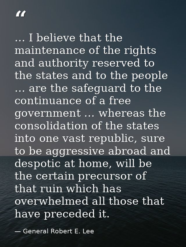 … I believe that the maintenance of the rights and authority reserved to the states and to the people … are the safeguar — General Robert E. Lee