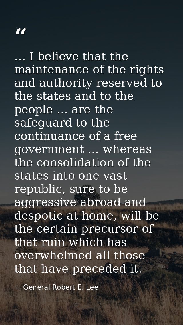 … I believe that the maintenance of the rights and authority reserved to the states and to the people … are the safeguar — General Robert E. Lee