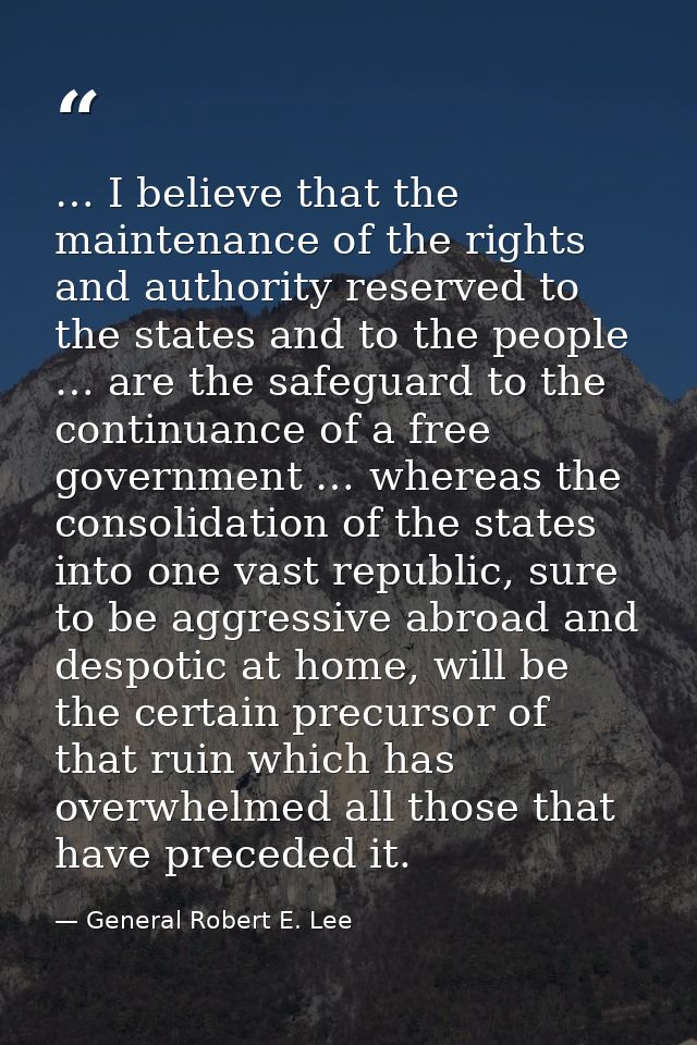 … I believe that the maintenance of the rights and authority reserved to the states and to the people … are the safeguar — General Robert E. Lee