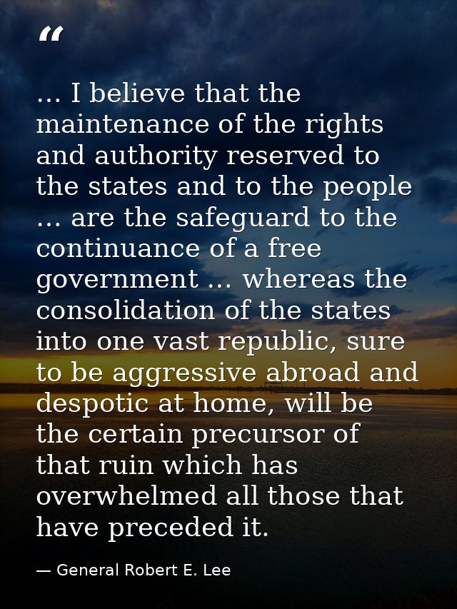 … I believe that the maintenance of the rights and authority reserved to the states and to the people … are the safeguar — General Robert E. Lee