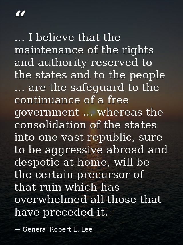 … I believe that the maintenance of the rights and authority reserved to the states and to the people … are the safeguar — General Robert E. Lee