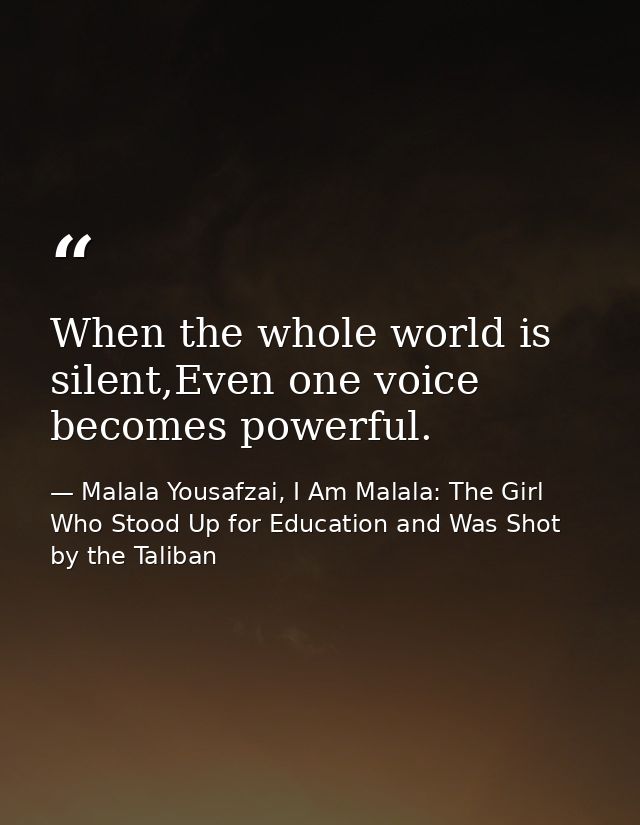 When the whole world is silent,Even one voice becomes powerful. — Malala Yousafzai, I Am Malala: The Girl Who Stood Up for Education and Was Shot by the Taliban