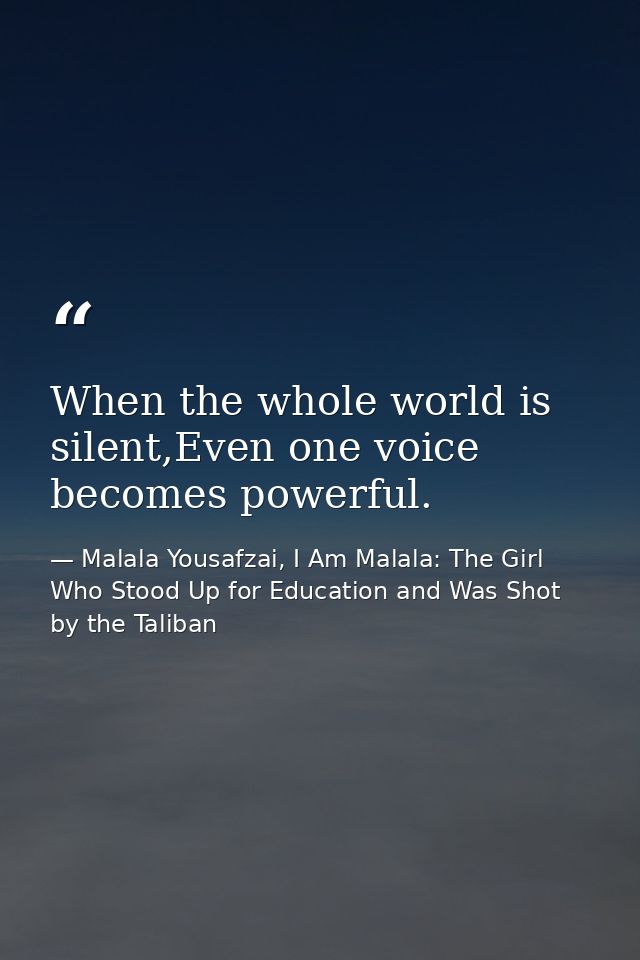 When the whole world is silent,Even one voice becomes powerful. — Malala Yousafzai, I Am Malala: The Girl Who Stood Up for Education and Was Shot by the Taliban