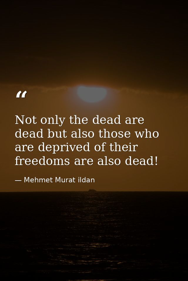 Not only the dead are dead but also those who are deprived of their freedoms are also dead! — Mehmet Murat ildan