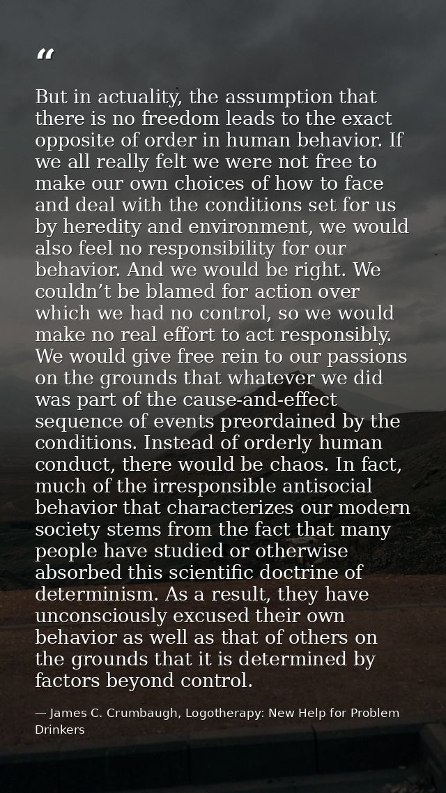 But in actuality, the assumption that there is no freedom leads to the exact opposite of order in human behavior. If we  — James C. Crumbaugh, Logotherapy: New Help for Problem Drinkers
