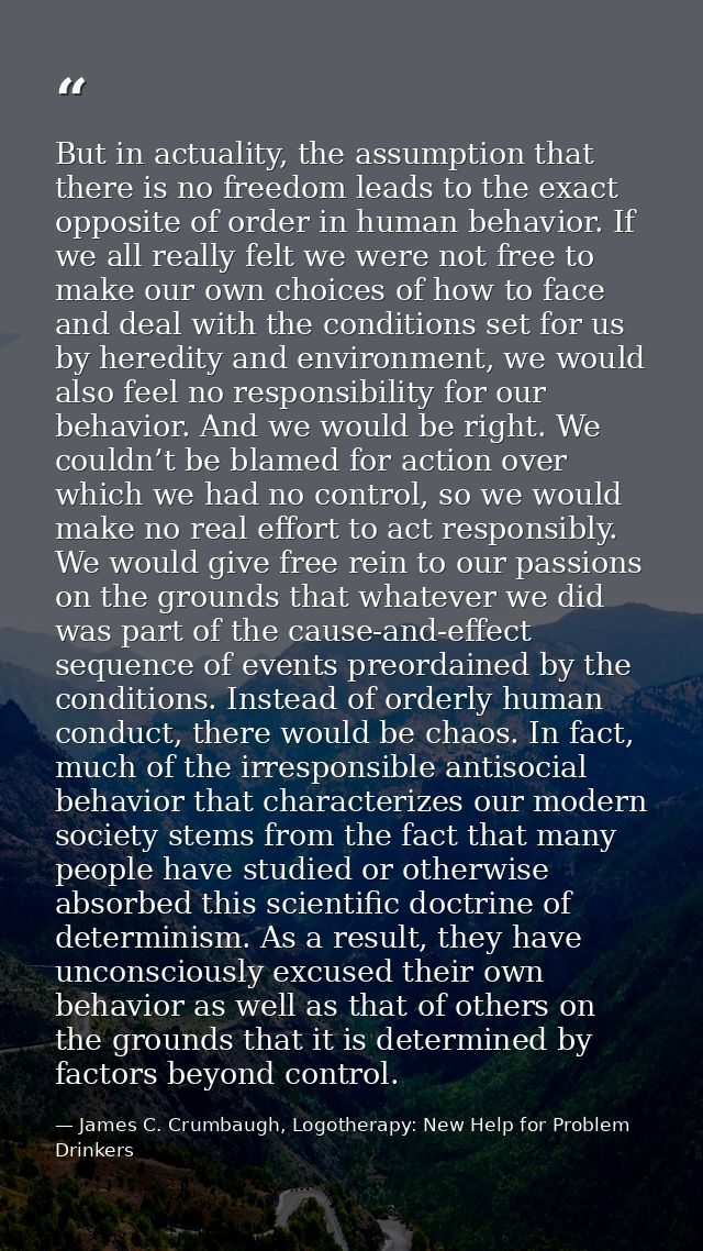 But in actuality, the assumption that there is no freedom leads to the exact opposite of order in human behavior. If we  — James C. Crumbaugh, Logotherapy: New Help for Problem Drinkers