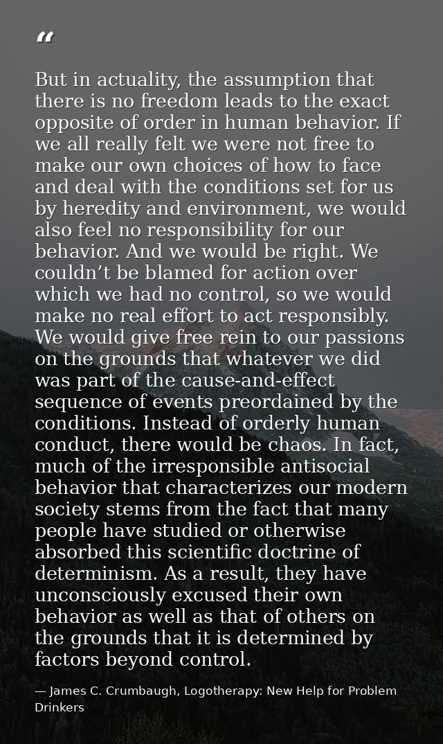 But in actuality, the assumption that there is no freedom leads to the exact opposite of order in human behavior. If we  — James C. Crumbaugh, Logotherapy: New Help for Problem Drinkers