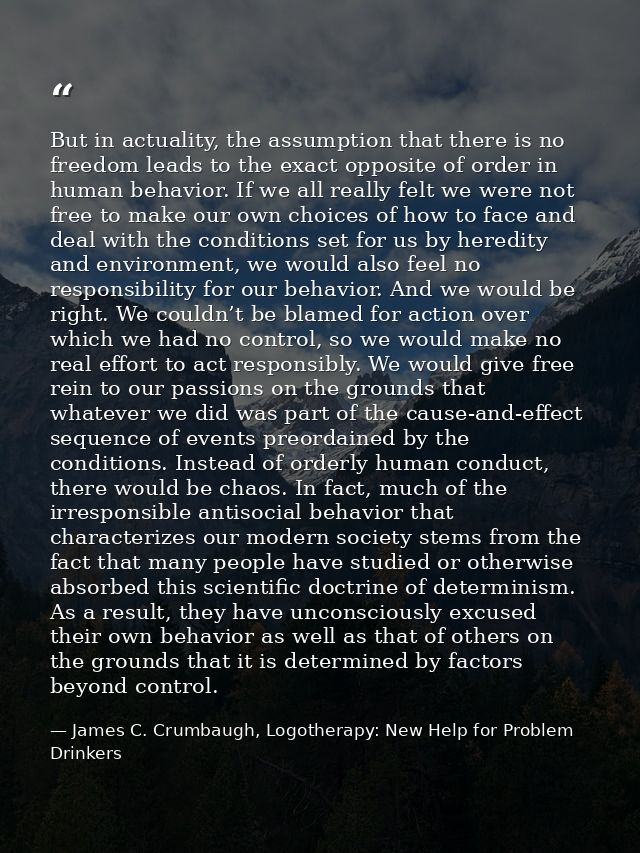 But in actuality, the assumption that there is no freedom leads to the exact opposite of order in human behavior. If we  — James C. Crumbaugh, Logotherapy: New Help for Problem Drinkers