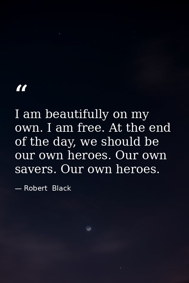 I am beautifully on my own. I am free. At the end of the day, we should be our own heroes. Our own savers. Our own heroe — Robert  Black