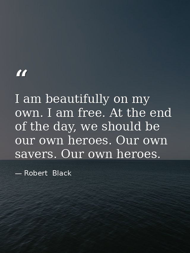 I am beautifully on my own. I am free. At the end of the day, we should be our own heroes. Our own savers. Our own heroe — Robert  Black