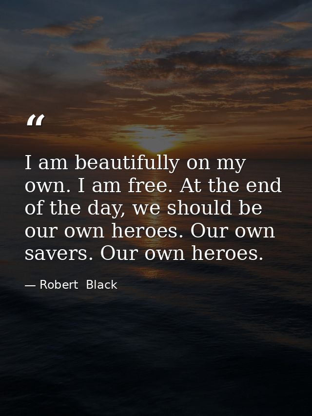 I am beautifully on my own. I am free. At the end of the day, we should be our own heroes. Our own savers. Our own heroe — Robert  Black