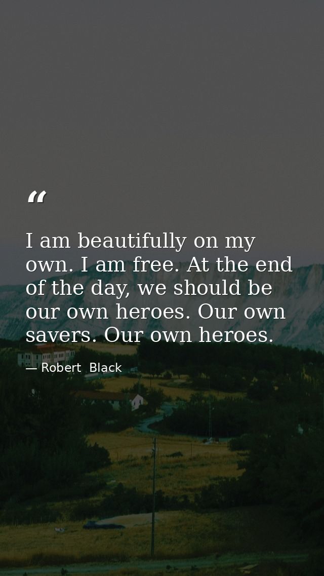 I am beautifully on my own. I am free. At the end of the day, we should be our own heroes. Our own savers. Our own heroe — Robert  Black