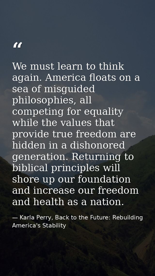 We must learn to think again. America floats on a sea of misguided philosophies, all competing for equality while the va — Karla Perry, Back to the Future: Rebuilding America's Stability