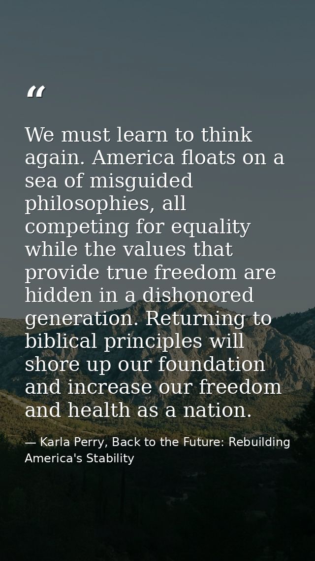 We must learn to think again. America floats on a sea of misguided philosophies, all competing for equality while the va — Karla Perry, Back to the Future: Rebuilding America's Stability