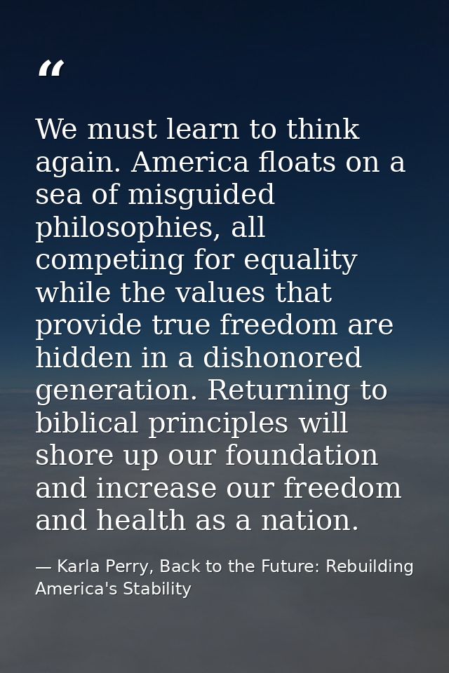 We must learn to think again. America floats on a sea of misguided philosophies, all competing for equality while the va — Karla Perry, Back to the Future: Rebuilding America's Stability