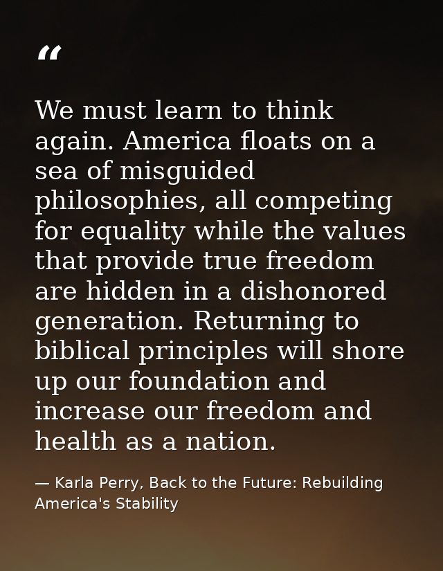 We must learn to think again. America floats on a sea of misguided philosophies, all competing for equality while the va — Karla Perry, Back to the Future: Rebuilding America's Stability