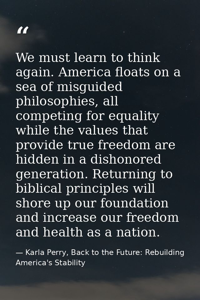 We must learn to think again. America floats on a sea of misguided philosophies, all competing for equality while the va — Karla Perry, Back to the Future: Rebuilding America's Stability