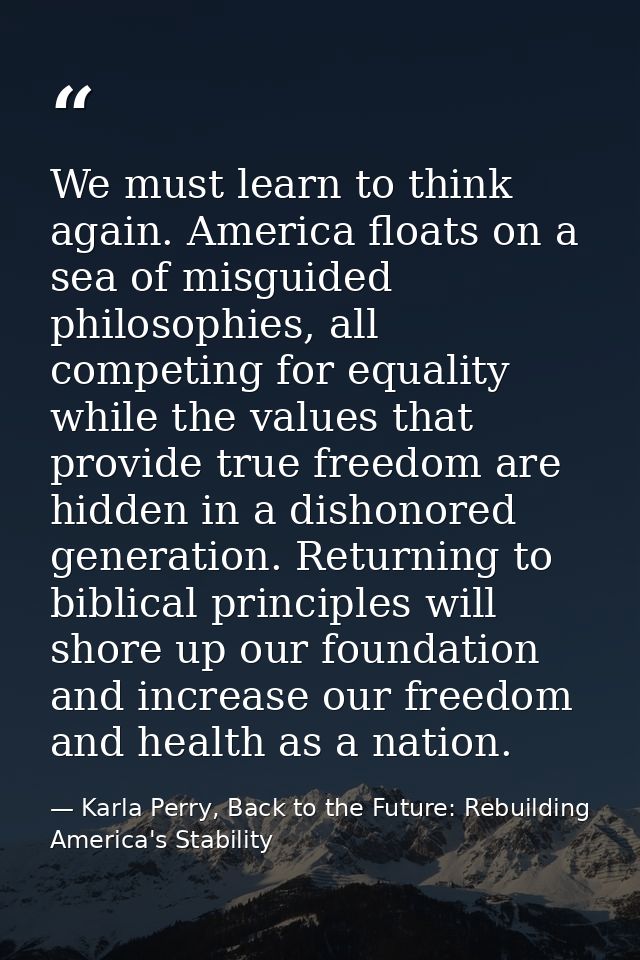 We must learn to think again. America floats on a sea of misguided philosophies, all competing for equality while the va — Karla Perry, Back to the Future: Rebuilding America's Stability