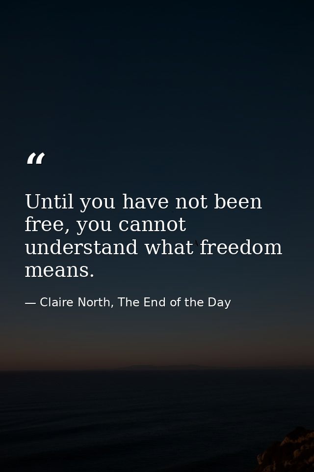 Until you have not been free, you cannot understand what freedom means. — Claire North, The End of the Day