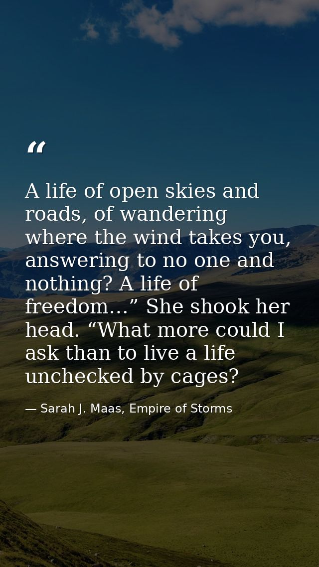 A life of open skies and roads, of wandering where the wind takes you, answering to no one and nothing? A life of freedo — Sarah J. Maas, Empire of Storms