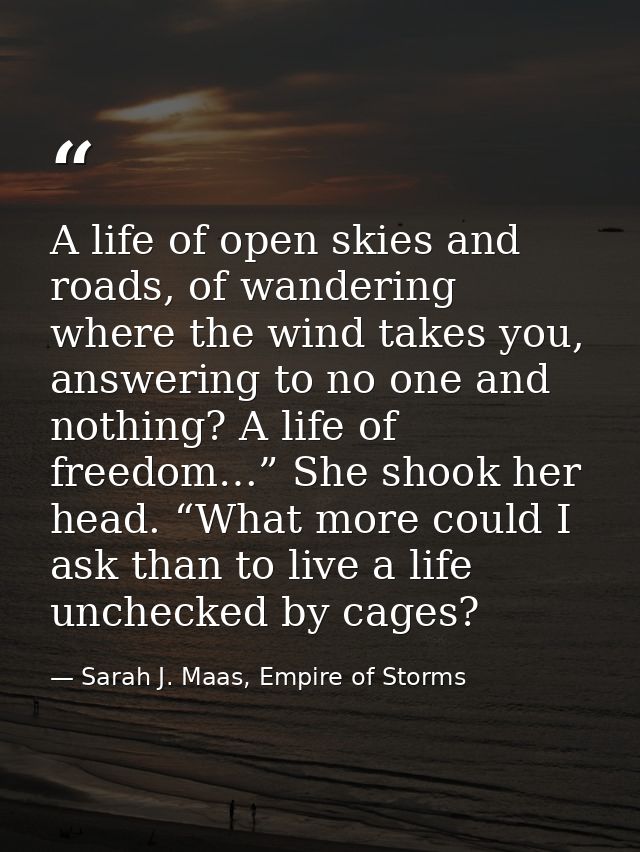 A life of open skies and roads, of wandering where the wind takes you, answering to no one and nothing? A life of freedo — Sarah J. Maas, Empire of Storms