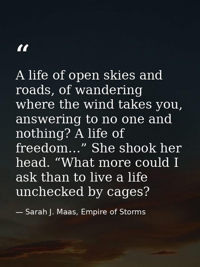 A life of open skies and roads, of wandering where the wind takes you, answering to no one and nothing? A life of freedo — Sarah J. Maas, Empire of Storms