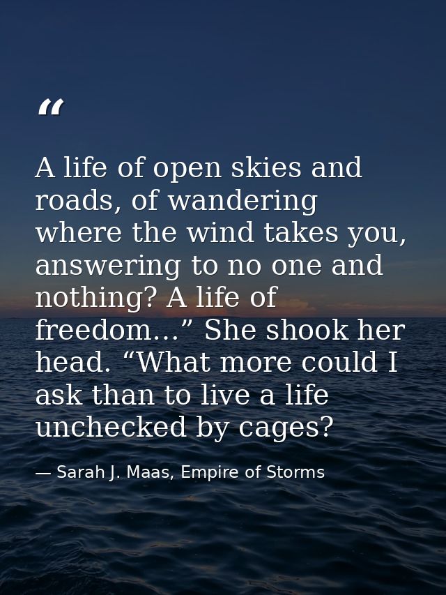 A life of open skies and roads, of wandering where the wind takes you, answering to no one and nothing? A life of freedo — Sarah J. Maas, Empire of Storms