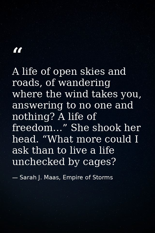 A life of open skies and roads, of wandering where the wind takes you, answering to no one and nothing? A life of freedo — Sarah J. Maas, Empire of Storms
