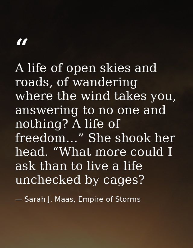 A life of open skies and roads, of wandering where the wind takes you, answering to no one and nothing? A life of freedo — Sarah J. Maas, Empire of Storms