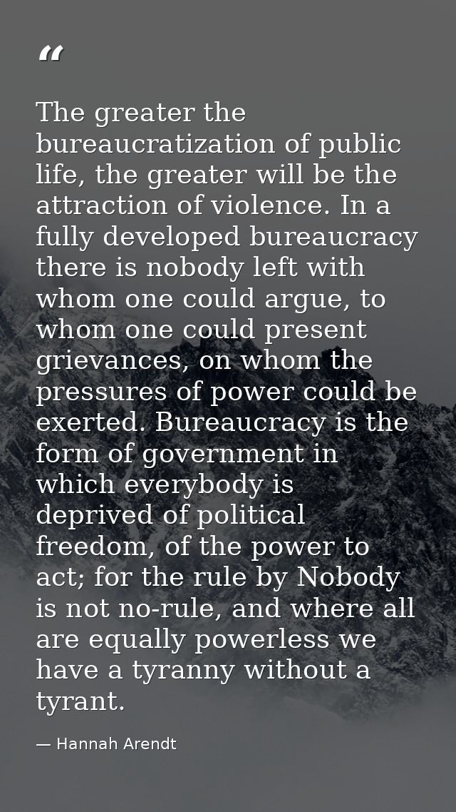 The greater the bureaucratization of public life, the greater will be the attraction of violence. In a fully developed b — Hannah Arendt