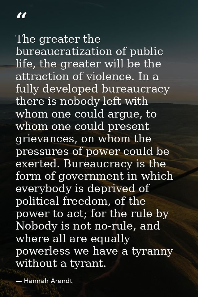 The greater the bureaucratization of public life, the greater will be the attraction of violence. In a fully developed b — Hannah Arendt