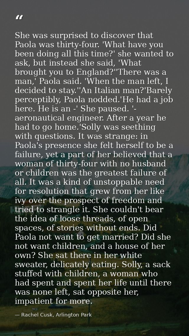 She was surprised to discover that Paola was thirty-four. 'What have you been doing all this time?' she wanted to ask, b — Rachel Cusk, Arlington Park