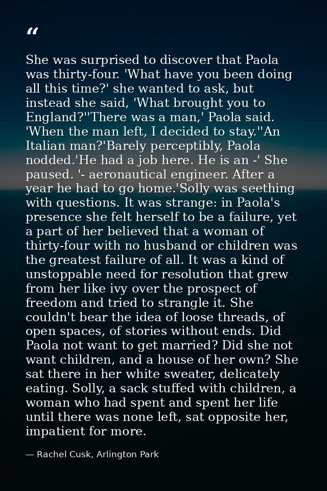 She was surprised to discover that Paola was thirty-four. 'What have you been doing all this time?' she wanted to ask, b — Rachel Cusk, Arlington Park