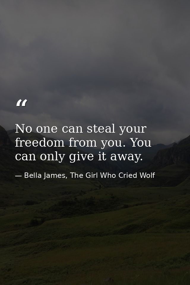 No one can steal your freedom from you. You can only give it away. — Bella James, The Girl Who Cried Wolf