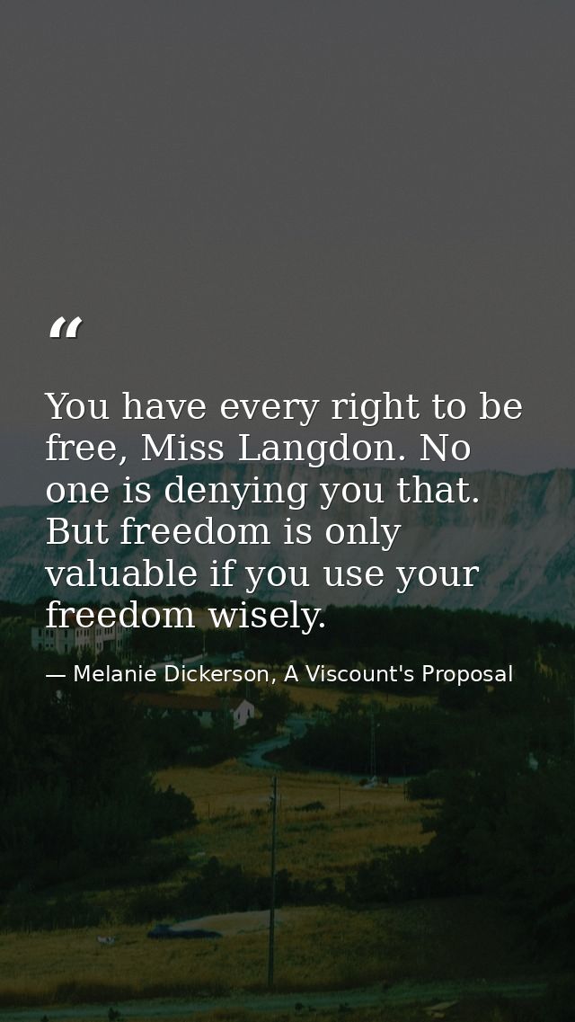 You have every right to be free, Miss Langdon. No one is denying you that. But freedom is only valuable if you use your  — Melanie Dickerson, A Viscount's Proposal