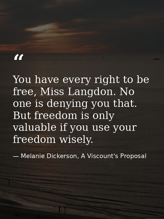 You have every right to be free, Miss Langdon. No one is denying you that. But freedom is only valuable if you use your  — Melanie Dickerson, A Viscount's Proposal