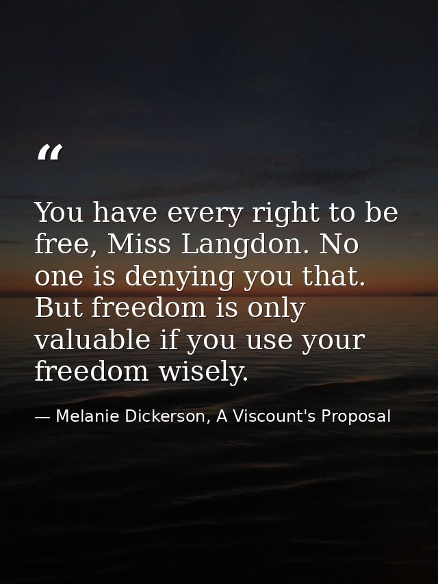 You have every right to be free, Miss Langdon. No one is denying you that. But freedom is only valuable if you use your  — Melanie Dickerson, A Viscount's Proposal