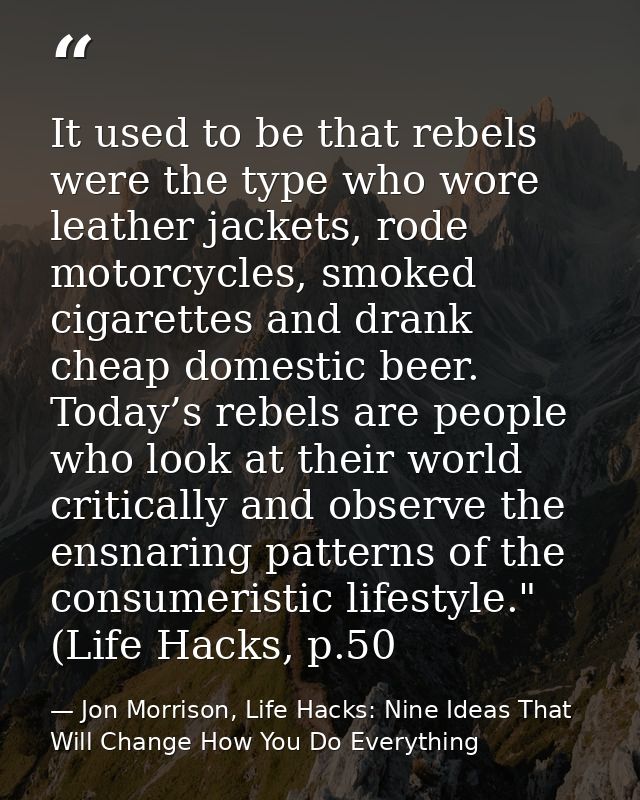 It used to be that rebels were the type who wore leather jackets, rode motorcycles, smoked cigarettes and drank cheap do — Jon Morrison, Life Hacks: Nine Ideas That Will Change How You Do Everything