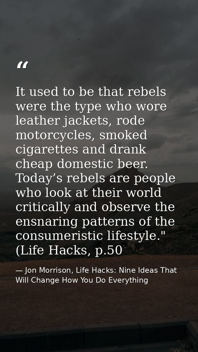 It used to be that rebels were the type who wore leather jackets, rode motorcycles, smoked cigarettes and drank cheap do — Jon Morrison, Life Hacks: Nine Ideas That Will Change How You Do Everything