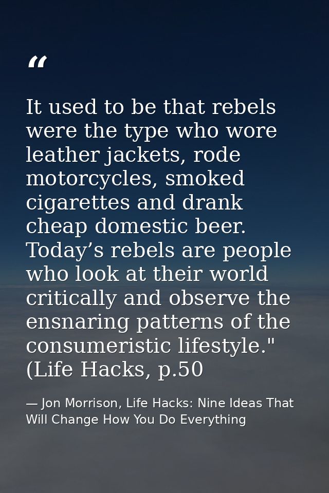 It used to be that rebels were the type who wore leather jackets, rode motorcycles, smoked cigarettes and drank cheap do — Jon Morrison, Life Hacks: Nine Ideas That Will Change How You Do Everything