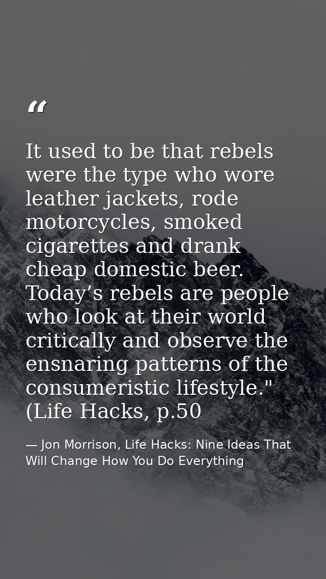 It used to be that rebels were the type who wore leather jackets, rode motorcycles, smoked cigarettes and drank cheap do — Jon Morrison, Life Hacks: Nine Ideas That Will Change How You Do Everything