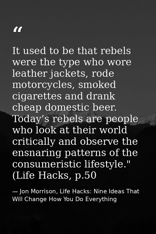 It used to be that rebels were the type who wore leather jackets, rode motorcycles, smoked cigarettes and drank cheap do — Jon Morrison, Life Hacks: Nine Ideas That Will Change How You Do Everything
