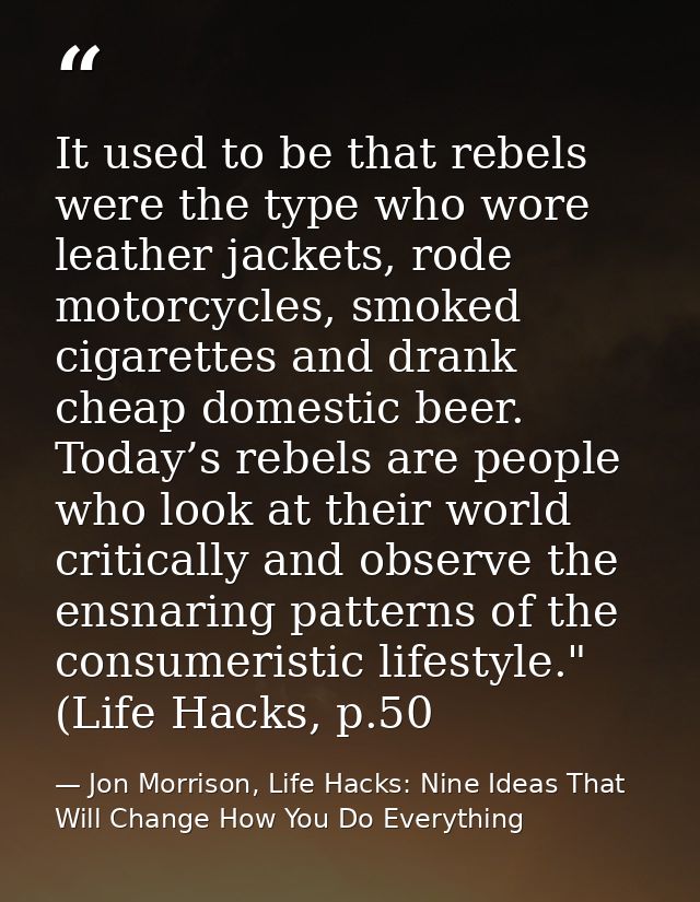 It used to be that rebels were the type who wore leather jackets, rode motorcycles, smoked cigarettes and drank cheap do — Jon Morrison, Life Hacks: Nine Ideas That Will Change How You Do Everything