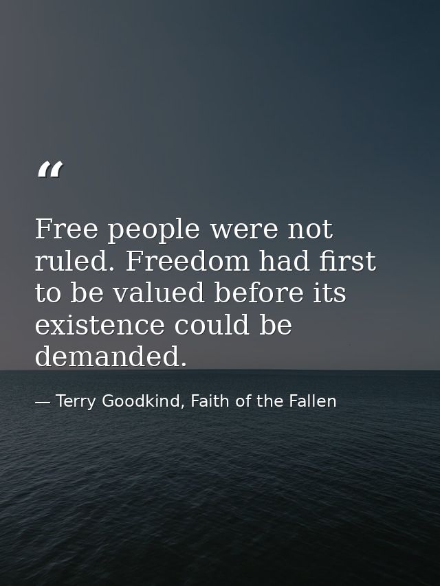 Free people were not ruled. Freedom had first to be valued before its existence could be demanded. — Terry Goodkind, Faith of the Fallen