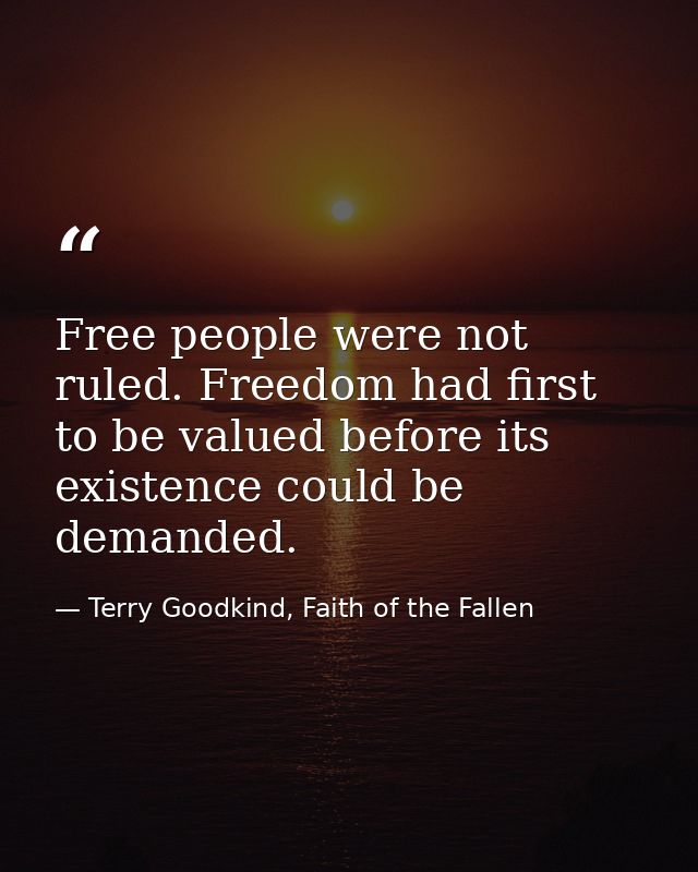 Free people were not ruled. Freedom had first to be valued before its existence could be demanded. — Terry Goodkind, Faith of the Fallen