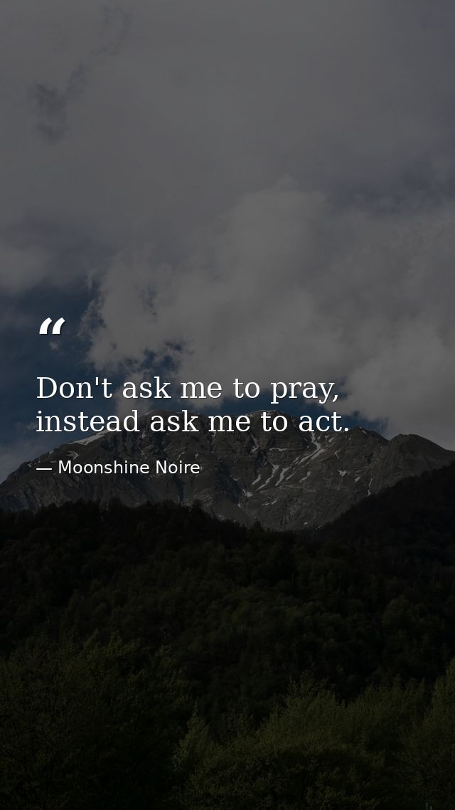 Don't ask me to pray, instead ask me to act. — Moonshine Noire