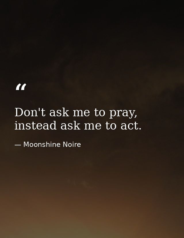 Don't ask me to pray, instead ask me to act. — Moonshine Noire