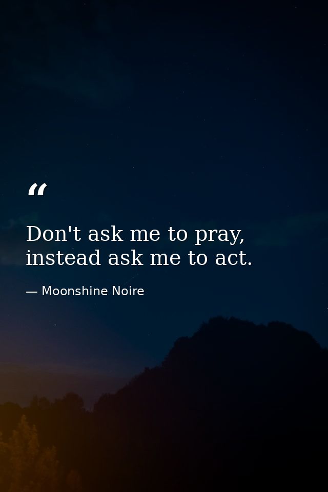 Don't ask me to pray, instead ask me to act. — Moonshine Noire