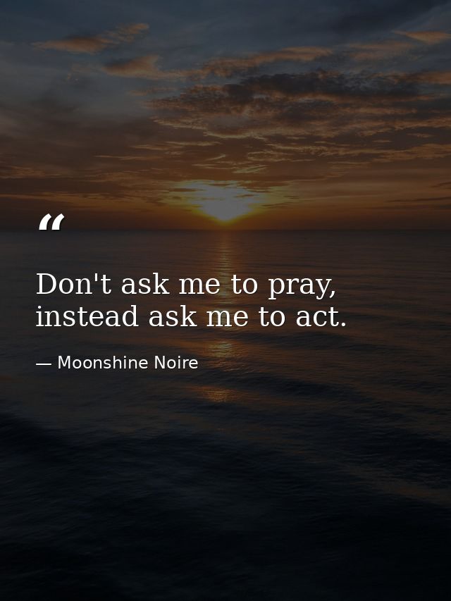 Don't ask me to pray, instead ask me to act. — Moonshine Noire