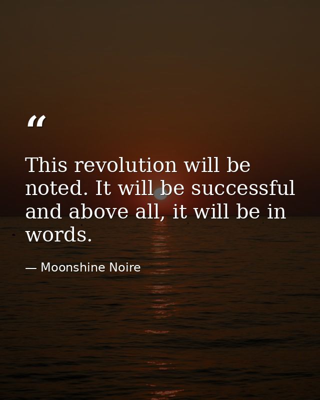 This revolution will be noted. It will be successful and above all, it will be in words. — Moonshine Noire